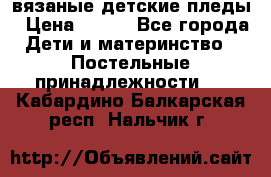 вязаные детские пледы › Цена ­ 950 - Все города Дети и материнство » Постельные принадлежности   . Кабардино-Балкарская респ.,Нальчик г.
